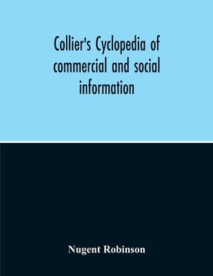 Collier'S Cyclopedia Of Commercial And Social Information And Treasury Of Useful And Entertaining Knowledge On Art, Science, Pastimes, Belles-Lettres, by Robinson, Nugent