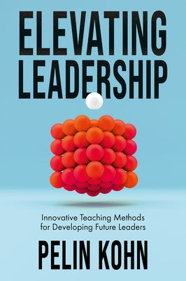 Elevating Leadership: Innovative Teaching Methods for Developing Future Leaders by Kohn, Pelin