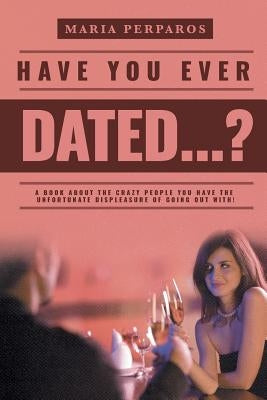 Have You Ever Dated...?: A book about the CRAZY people you Have the unfortunate displeasure of going out with! by Perparos, Maria