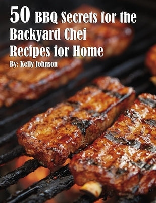 50 BBQ Secrets for the Backyard Chef Recipes for Home by Johnson, Kelly