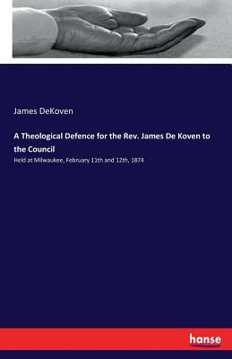 A Theological Defence for the Rev. James De Koven to the Council: Held at Milwaukee, February 11th and 12th, 1874 by Dekoven, James