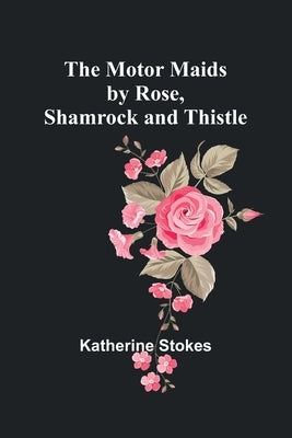 The Motor Maids by Rose, Shamrock and Thistle by Stokes, Katherine