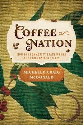 Coffee Nation: How One Commodity Transformed the Early United States by McDonald, Michelle Craig