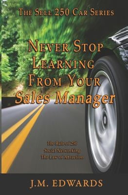 Never Stop Learning From Your Sales Manager: The Sell 250 Car Series by Edwards, J. M.