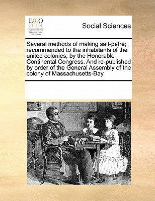 Several Methods of Making Salt-Petre; Recommended to the Inhabitants of the United Colonies, by the Honorable Continental Congress. and Re-Published b by Multiple Contributors