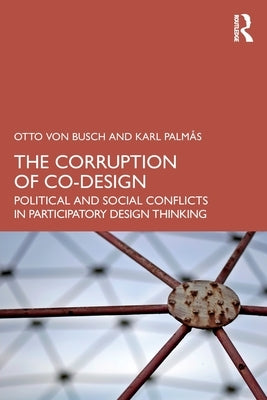 The Corruption of Co-Design: Political and Social Conflicts in Participatory Design Thinking by Von Busch, Otto