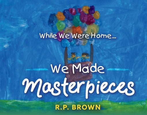 While We Were Home... We Made Masterpieces by Brown, R. P.