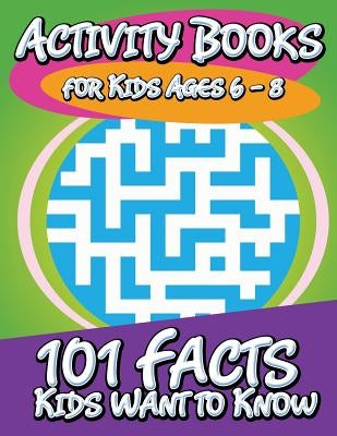 Activity Books for Kids Ages 6 - 8 (101 Facts Kids Want to Know) by Speedy Publishing LLC