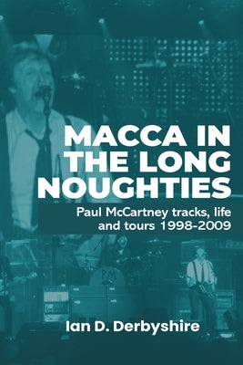 Macca in the Long Noughties: Paul McCartney tracks, life and tours 1998-2009 by Derbyshire, Ian D.