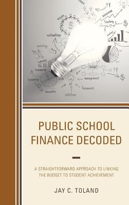 Public School Finance Decoded: A Straightforward Approach to Linking the Budget to Student Achievement by Toland, Jay C.