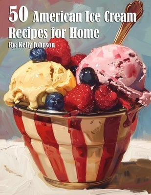 50 American Ice Cream Recipes for Home by Johnson, Kelly