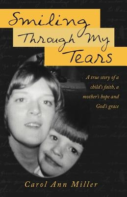 Smiling Through My Tears: A True Story of a Child's Faith, a Mother's Hope and God's Grace by Miller, Carol Ann