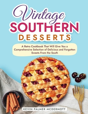 Vintage Southern Desserts: A Retro Cookbook That Will Give You a Comprehensive Selection of Delicious and Forgotten Sweets From the South by Palmer McDermott, Kevin