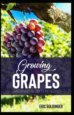 Growing Grapes: Gardening Secrets Revealed by Goldinger, Eric