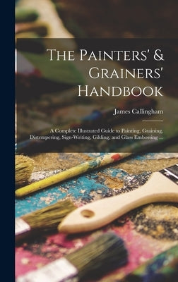 The Painters' & Grainers' Handbook: a Complete Illustrated Guide to Painting, Graining, Distempering, Sign-writing, Gilding, and Glass Embossing ... by Callingham, James