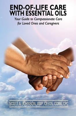 End-of-Life Care with Essential Oils: Your Guide to Compassionate Care for Loved Ones and Their Caregivers by Johnson, Scott a.