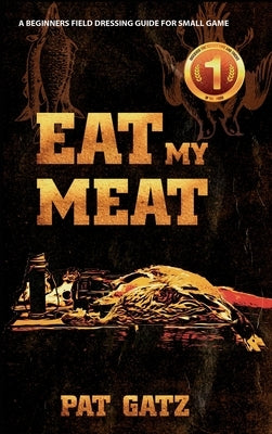 Eat My Meat: A Beginners Field Dressing Guide For Small Game by Gatz, Pat