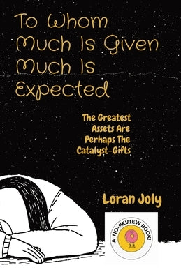 To Whom Much Is Given Much Is Expected: The Greatest Assets Are Perhaps The Catalyst-Gifts by Joly, Loran