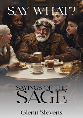 Say What? Sayings of the Sage by Stevens, Glenn