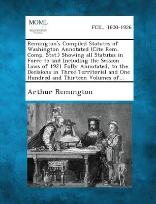 Remington's Compiled Statutes of Washington Annotated (Cite Rem. Comp. Stat.) Showing All Statutes in Force to and Including the Session Laws of 1921 by Remington, Arthur