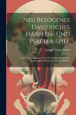 Neu Bezogenes Davidisches Harpfen- Und Psalter-spiel: Oder Neu Aufgesetztes Nach Dem Würtembergischen Landgesangbuch Eingerichtetes Choral-buch by Stötzel, Johann Georg