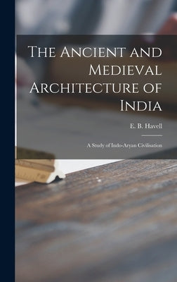 The Ancient and Medieval Architecture of India: a Study of Indo-Aryan Civilisation by Havell, E. B. (Ernest Binfield) 1861