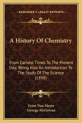 A History Of Chemistry: From Earliest Times To The Present Day; Being Also An Introduction To The Study Of The Science (1898) by Meyer, Ernst Von