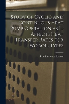 Study of Cyclic and Continuous Heat Pump Operation as It Affects Heat Transfer Rates for Two Soil Types by Lyman, Paul Lawrence