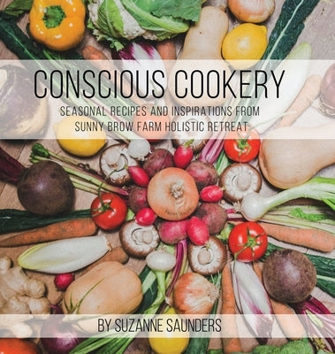 Conscious Cookery; Seasonal Recipes and Inspirations from Sunny Brow Farm Holistic Retreat by Suzanne Saunders