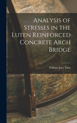 Analysis of Stresses in the Luten Reinforced Concrete Arch Bridge by Titus, William Jacy