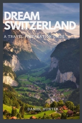 Dream Switzerland: A Travel Preparation Guide by Hunter, Daniel