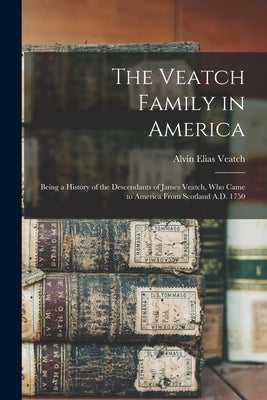 The Veatch Family in America: Being a History of the Descendants of James Veatch, who Came to America From Scotland A.D. 1750 by Veatch, Alvin Elias