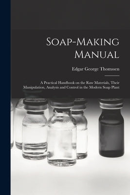 Soap-making Manual; a Practical Handbook on the raw Materials, Their Manipulation, Analysis and Control in the Modern Soap Plant by Thomssen, Edgar George