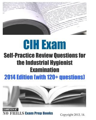 CIH Exam Self-Practice Review Questions for the Industrial Hygienist Examination: 2014 Edition (with 120+ questions) by Examreview