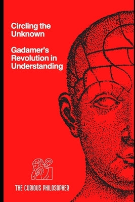 Circling the Unknown: Gadamer's Revolution in Understanding by Philosopher, The Curious