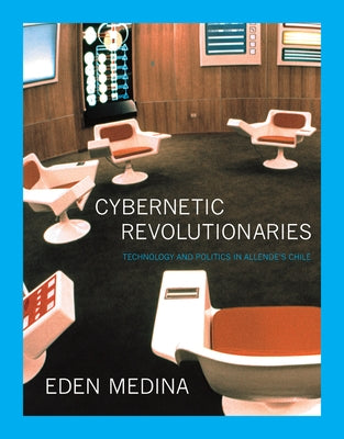 Cybernetic Revolutionaries: Technology and Politics in Allende's Chile by Medina, Eden