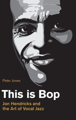 This is Bop: Jon Hendricks and the Art of Vocal Jazz by Jones, Peter