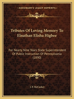 Tributes Of Loving Memory To Elnathan Elisha Higbee: For Nearly Nine Years State Superintendent Of Public Instruction Of Pennsylvania (1890) by McCaskey, J. P.