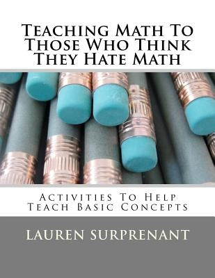 Teaching Math To Those Who Think They Hate Math: Activities To Help Teach Basic Concepts by Surprenant, Lauren P.