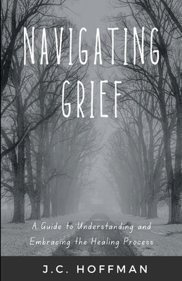 Navigating Grief: A Guide to Understanding and Embracing the Healing Process by Hoffman, J. C.