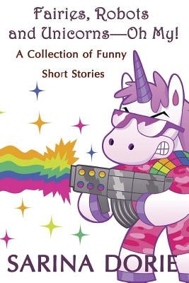 Fairies, Robots and Unicorns?--Oh My!: Humorous Fantasy and Science Fiction by Dorie, Sarina