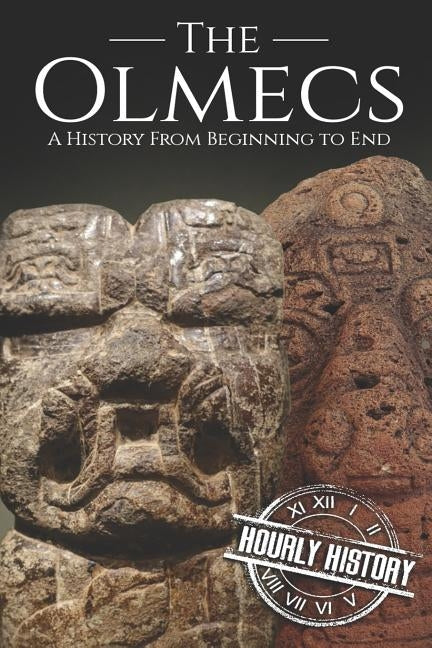 The Olmecs: A History from Beginning to End by History, Hourly