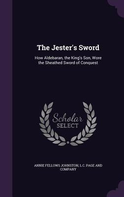 The Jester's Sword: How Aldebaran, the King's Son, Wore the Sheathed Sword of Conquest by Johnston, Annie Fellows