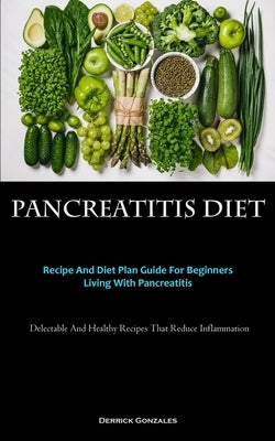 Pancreatitis Diet: Recipe And Diet Plan Guide For Beginners Living With Pancreatitis (Delectable And Healthy Recipes That Reduce Inflamma by Gonzales, Derrick