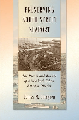 Preserving South Street Seaport: The Dream and Reality of a New York Urban Renewal District by Lindgren, James M.