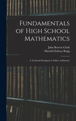 Fundamentals of High School Mathematics: A Textbook Designed to Follow Arithmetic by Rugg, Harold Ordway