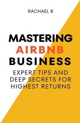 Mastering Airbnb Business: Expert Tips And Deep Secrets For Highest Returns by B, Rachael