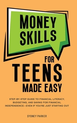 Money Skills for Teens Made Easy: tep-by-Step Guide to Financial Literacy, Basic Budgeting, and Simple Saving for Financial Independence-Even If You'r by Parker, Sydney