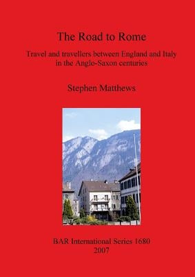 The Road to Rome: Travel and travellers between England and Italy in the Anglo-Saxon centuries by Matthews, Stephen