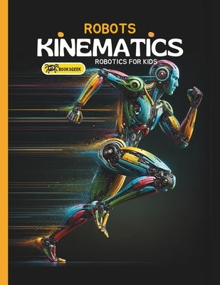 Robots Kinematics: Books About Robotics Engineering for Kids Explain the Mechanical Engineering Robotic Arms and How Do Robots Move by Booksgeek